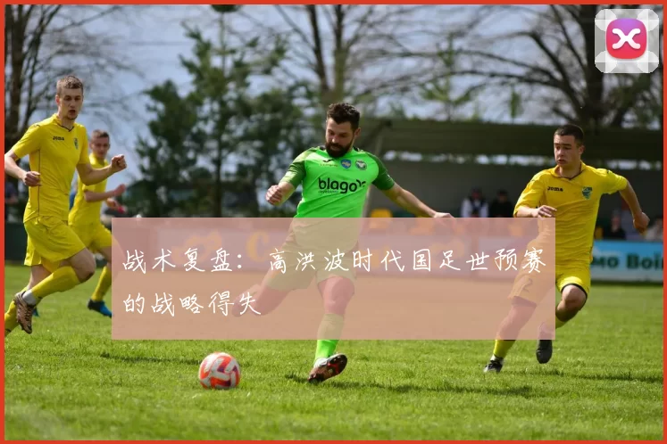战术复盘：高洪波时代国足世预赛的战略得失