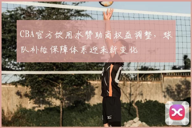 CBA官方饮用水赞助商权益调整，球队补给保障体系迎来新变化