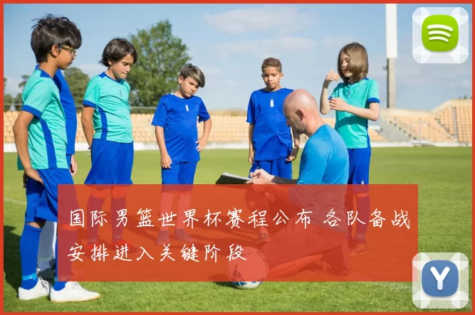 国际男篮世界杯赛程公布 各队备战安排进入关键阶段