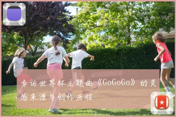 专访世界杯主题曲《GoGoGo》的灵感来源与创作历程