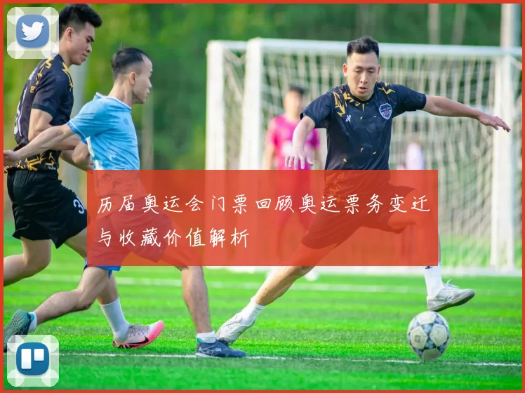 历届奥运会门票回顾奥运票务变迁与收藏价值解析