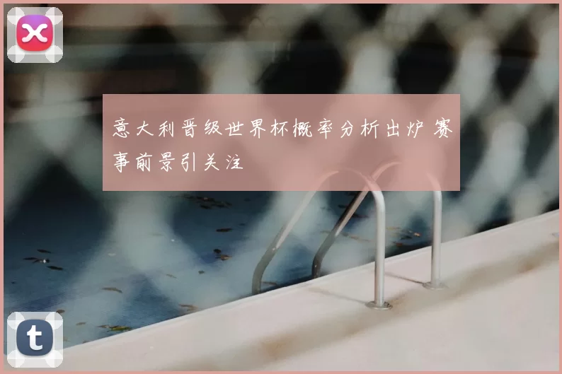 意大利晋级世界杯概率分析出炉 赛事前景引关注