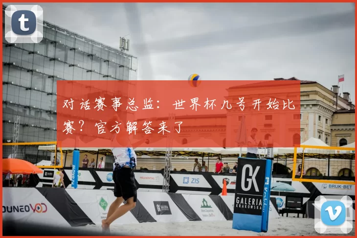 对话赛事总监:世界杯几号开始比赛?官方解答来了