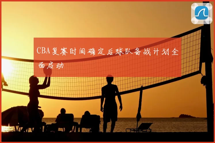 CBA复赛时间确定后球队备战计划全面启动