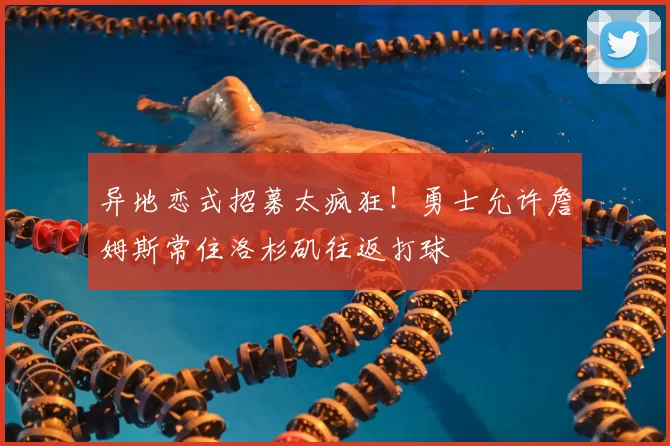 异地恋式招募太疯狂!勇士允许詹姆斯常住洛杉矶往返打球