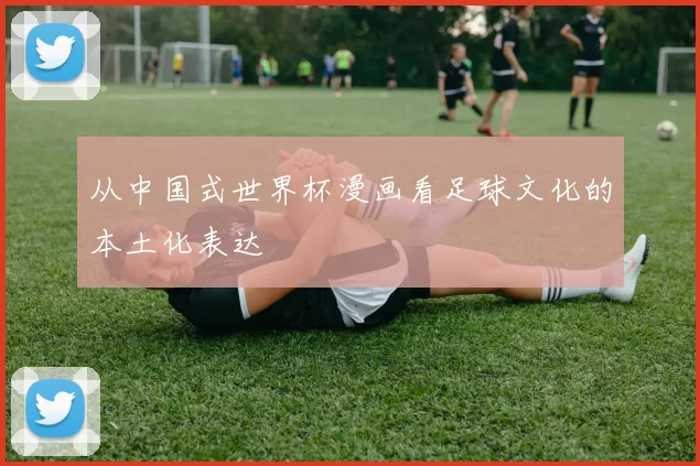 从中国式世界杯漫画看足球文化的本土化表达