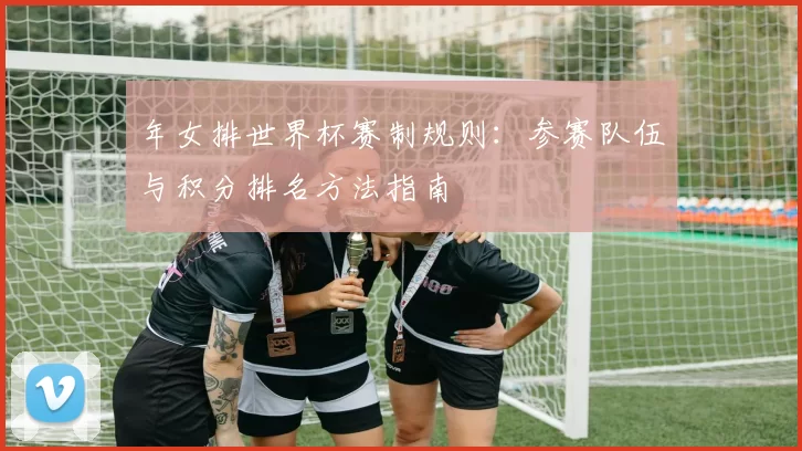 年女排世界杯赛制规则：参赛队伍与积分排名方法指南