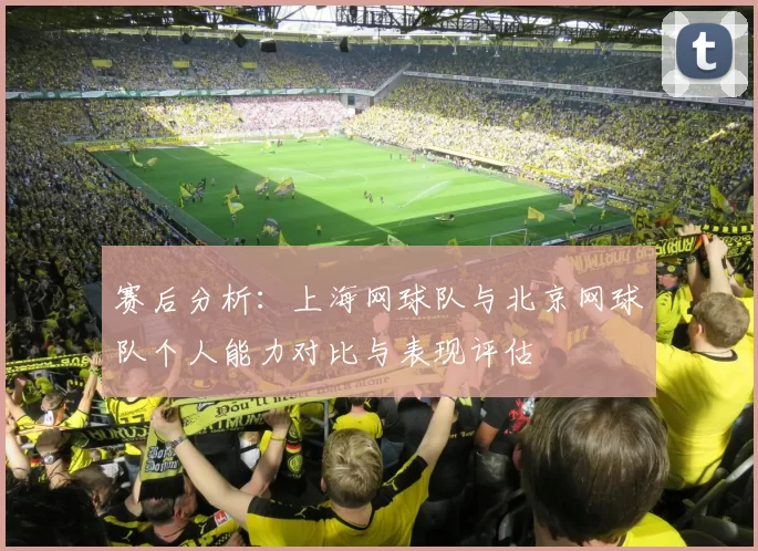 赛后分析：上海网球队与北京网球队个人能力对比与表现评估