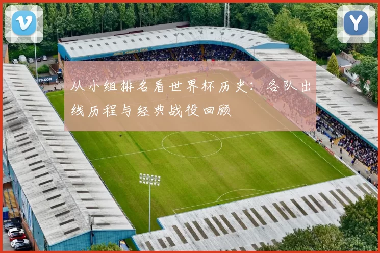 从小组排名看世界杯历史：各队出线历程与经典战役回顾