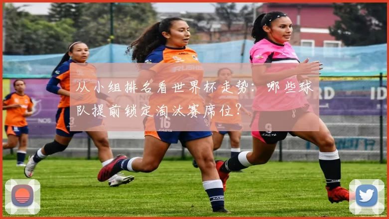 从小组排名看世界杯走势：哪些球队提前锁定淘汰赛席位？
