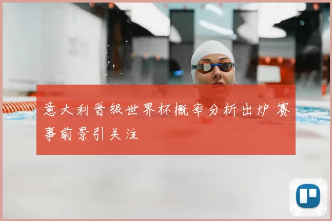 意大利晋级世界杯概率分析出炉 赛事前景引关注