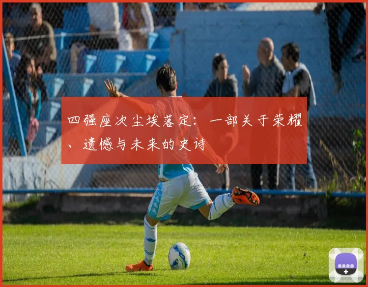 四强座次尘埃落定:一部关于荣耀、遗憾与未来的史诗