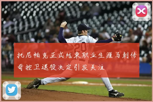 托尼帕克正式结束职业生涯马刺传奇控卫退役决定引发关注