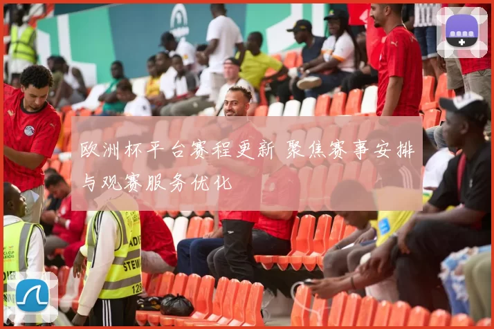 欧洲杯平台赛程更新 聚焦赛事安排与观赛服务优化