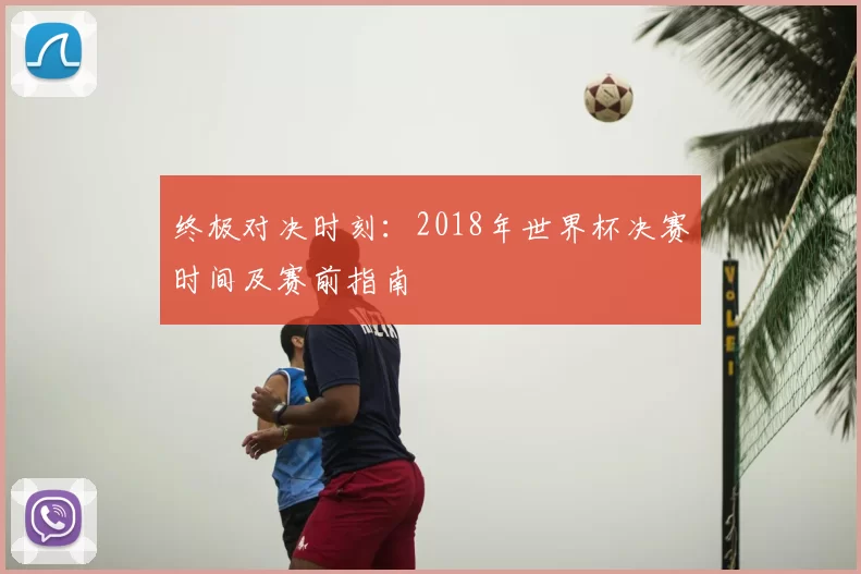 终极对决时刻：2018年世界杯决赛时间及赛前指南