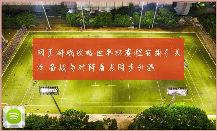 网页游戏攻略世界杯赛程安排引关注 备战与对阵看点同步升温