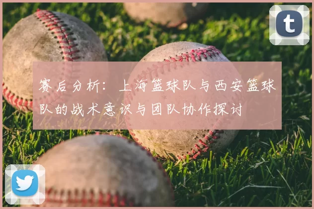 赛后分析：上海篮球队与西安篮球队的战术意识与团队协作探讨
