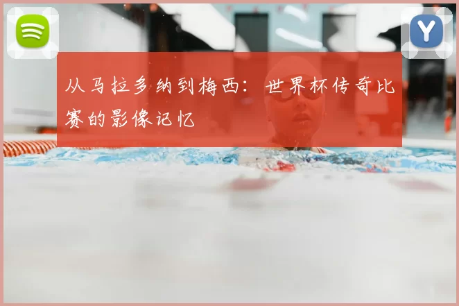 从马拉多纳到梅西：世界杯传奇比赛的影像记忆