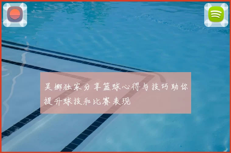 吴娜独家分享篮球心得与技巧助你提升球技和比赛表现