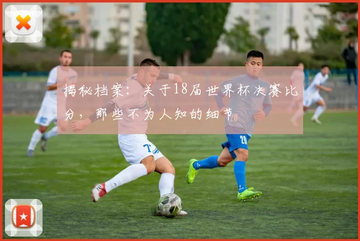 揭秘档案：关于18届世界杯决赛比分，那些不为人知的细节