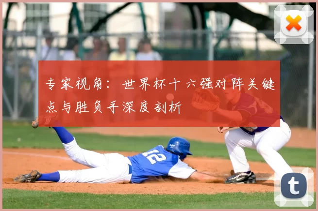 专家视角:世界杯十六强对阵关键点与胜负手深度剖析