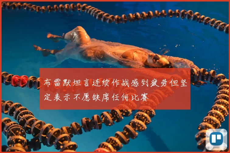 布雷默坦言连续作战感到疲劳但坚定表示不愿缺席任何比赛