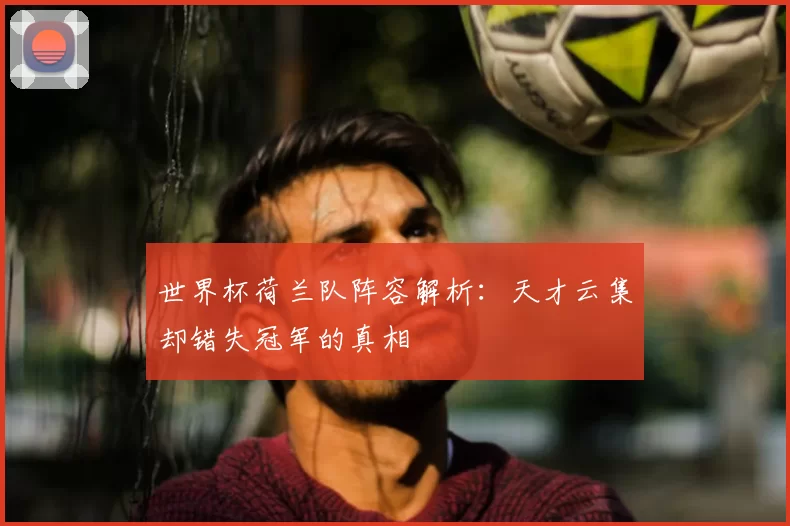 世界杯荷兰队阵容解析：天才云集却错失冠军的真相
