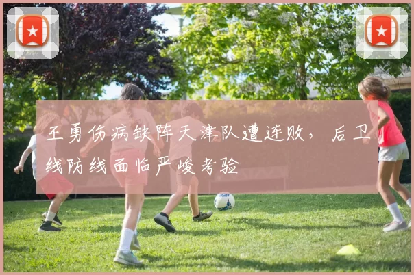 王勇伤病缺阵天津队遭连败,后卫线防线面临严峻考验