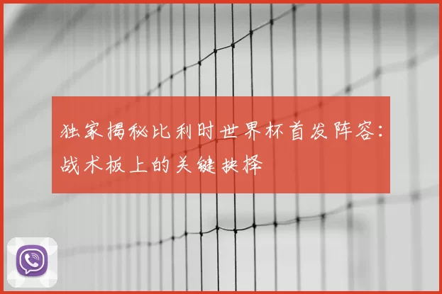 独家揭秘比利时世界杯首发阵容：战术板上的关键抉择
