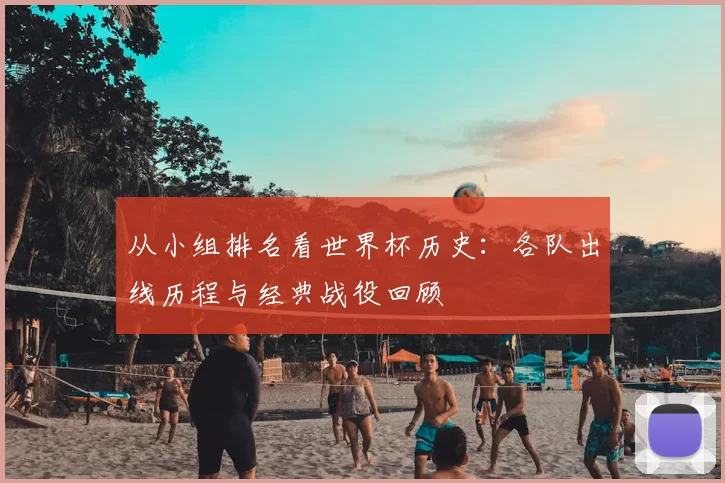 从小组排名看世界杯历史：各队出线历程与经典战役回顾