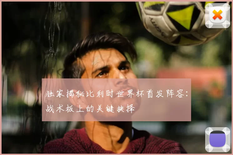 独家揭秘比利时世界杯首发阵容:战术板上的关键抉择