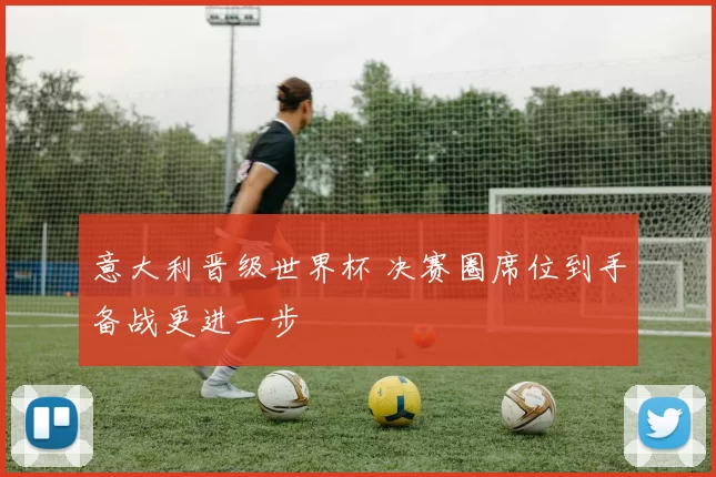 意大利晋级世界杯 决赛圈席位到手备战更进一步