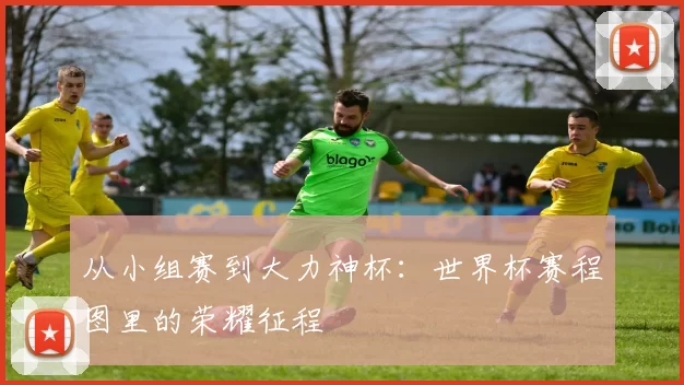 从小组赛到大力神杯:世界杯赛程图里的荣耀征程