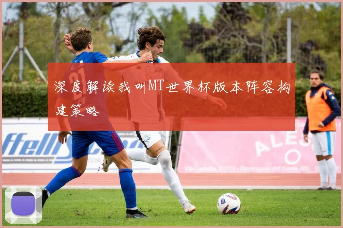 深度解读我叫MT世界杯版本阵容构建策略