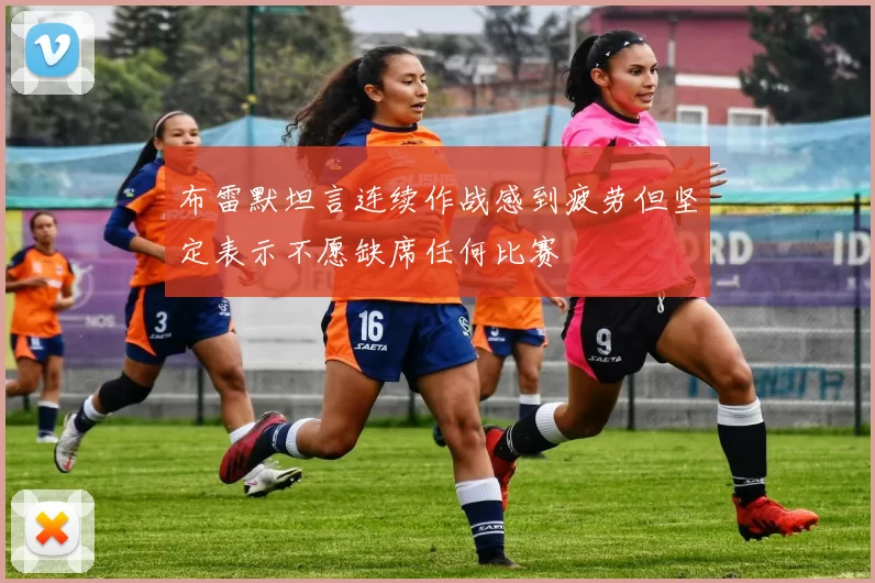 布雷默坦言连续作战感到疲劳但坚定表示不愿缺席任何比赛