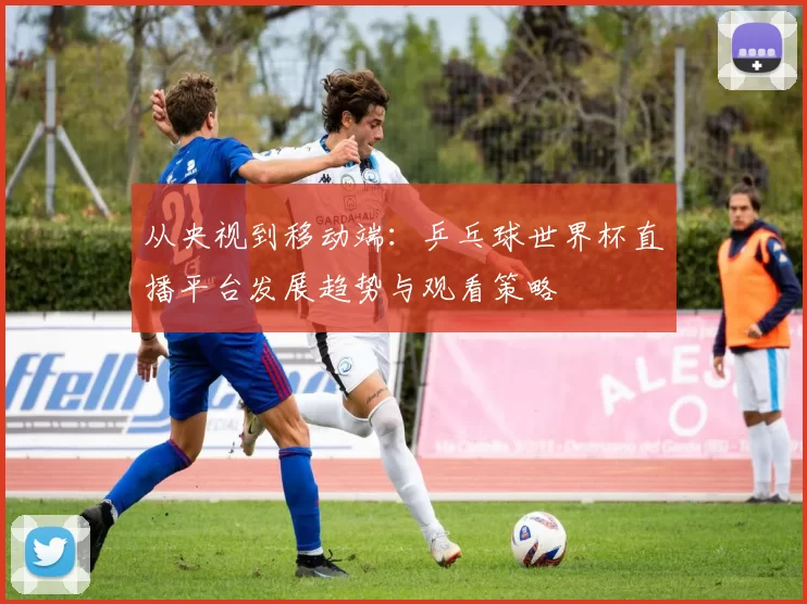 从央视到移动端：乒乓球世界杯直播平台发展趋势与观看策略