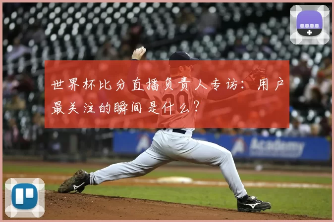 世界杯比分直播负责人专访：用户最关注的瞬间是什么？