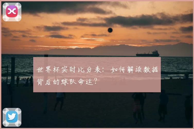 世界杯实时比分表：如何解读数据背后的球队命运？