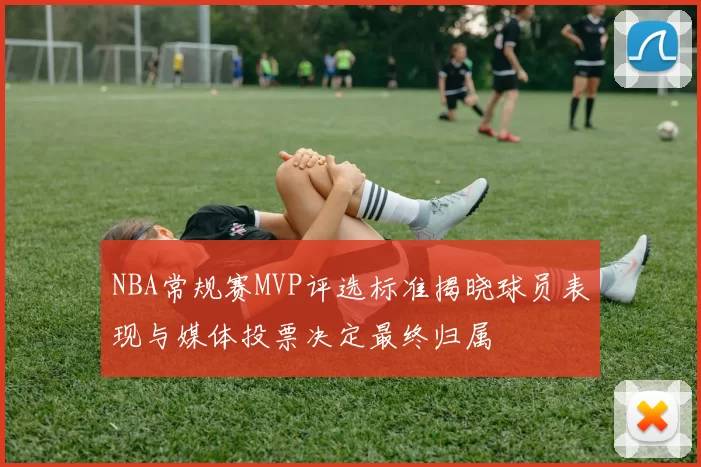NBA常规赛MVP评选标准揭晓球员表现与媒体投票决定最终归属