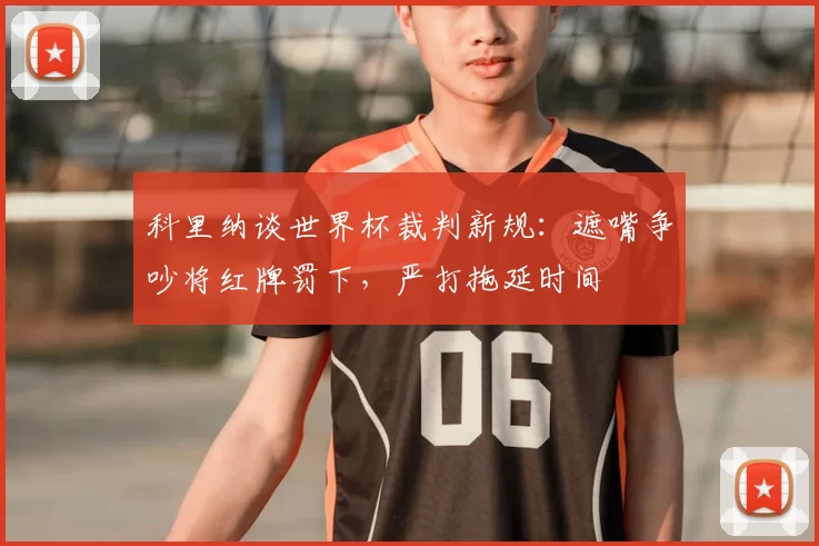 科里纳谈世界杯裁判新规:遮嘴争吵将红牌罚下,严打拖延时间