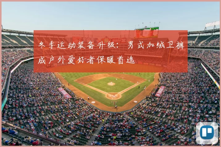 冬季运动装备升级：男式加绒卫裤成户外爱好者保暖首选