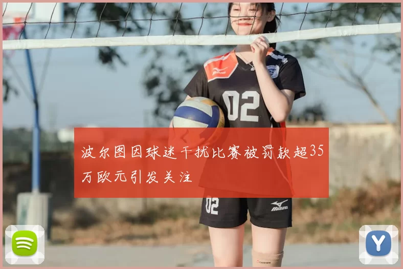 波尔图因球迷干扰比赛被罚款超35万欧元引发关注