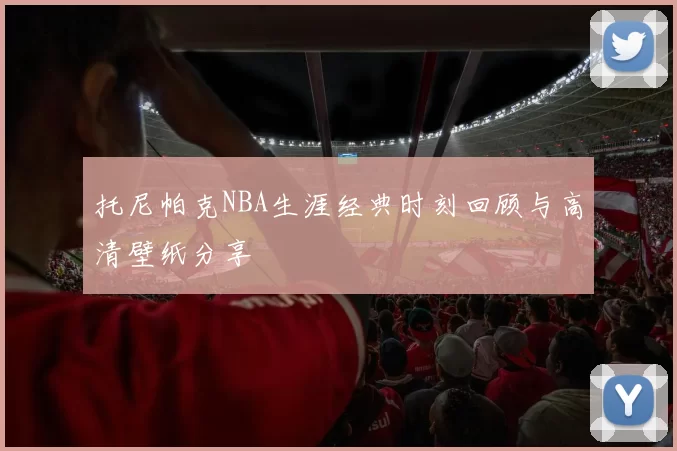 托尼帕克NBA生涯经典时刻回顾与高清壁纸分享