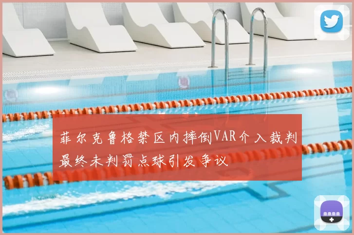 菲尔克鲁格禁区内摔倒VAR介入裁判最终未判罚点球引发争议