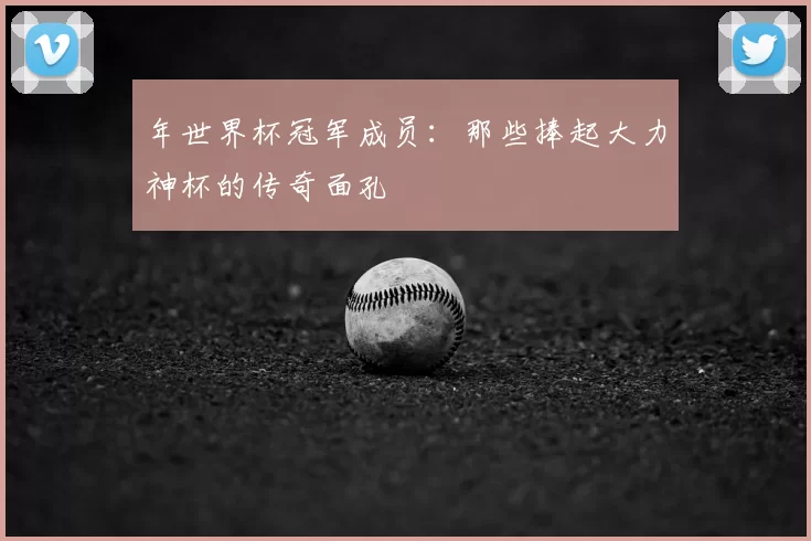 年世界杯冠军成员：那些捧起大力神杯的传奇面孔