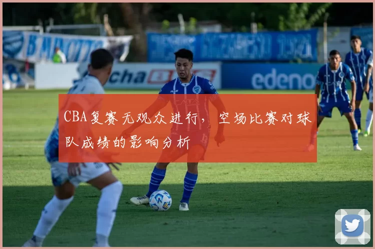 CBA复赛无观众进行，空场比赛对球队成绩的影响分析