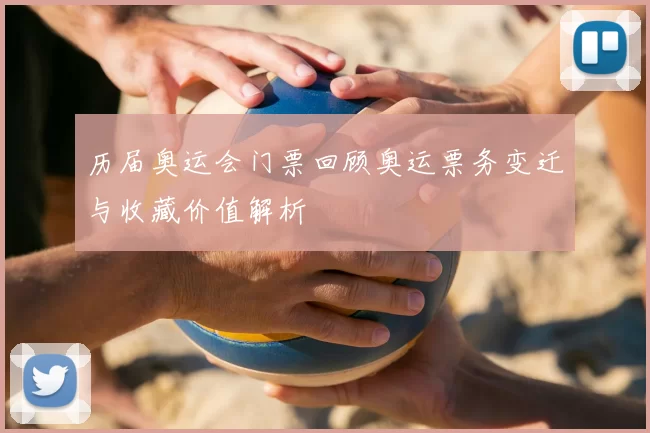 历届奥运会门票回顾奥运票务变迁与收藏价值解析