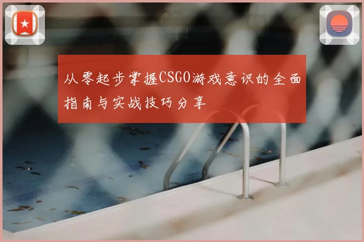 从零起步掌握CSGO游戏意识的全面指南与实战技巧分享
