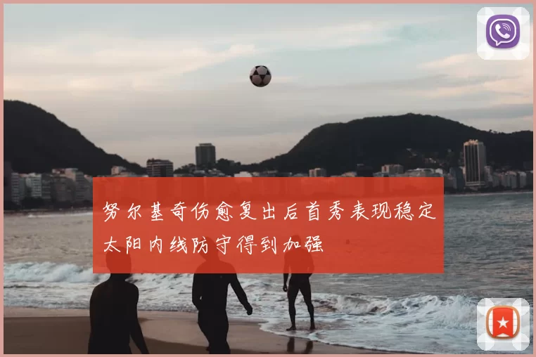 努尔基奇伤愈复出后首秀表现稳定太阳内线防守得到加强