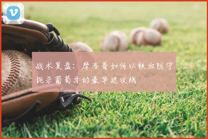 战术复盘：摩洛哥如何以铁血防守扼杀葡萄牙的豪华进攻线